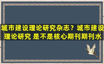 城市建设理论研究杂志？城市建设理论研究 是不是核心期刊期刊水平怎么样啊可信不